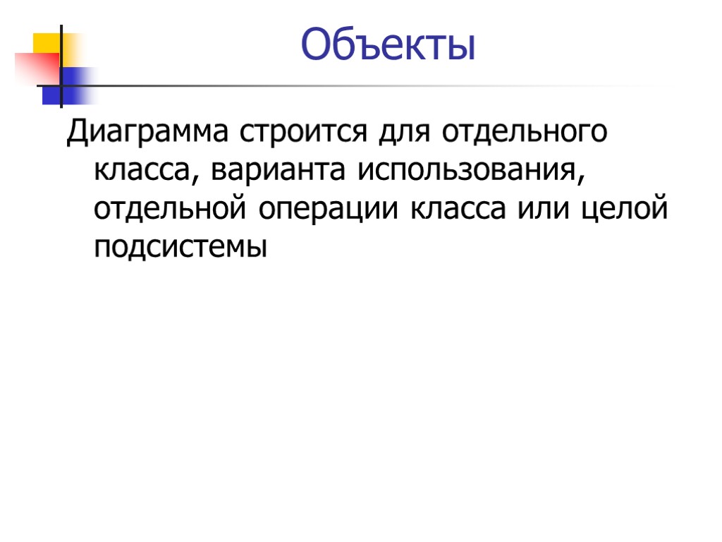 Объекты Диаграмма строится для отдельного класса, варианта использования, отдельной операции класса или целой подсистемы